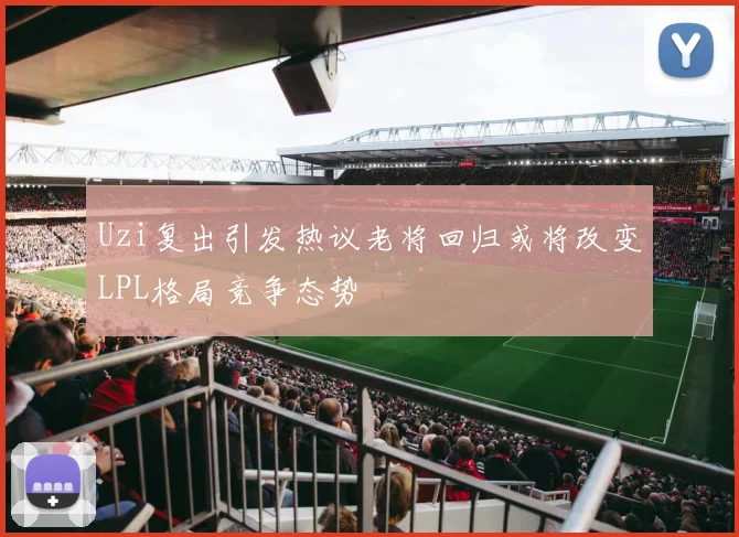 Uzi复出引发热议老将回归或将改变LPL格局竞争态势