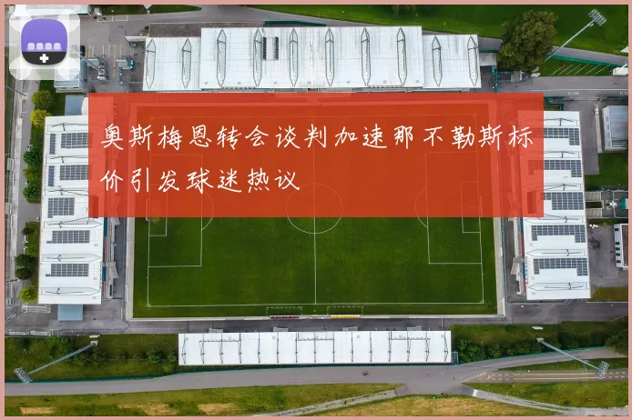 奥斯梅恩转会谈判加速那不勒斯标价引发球迷热议