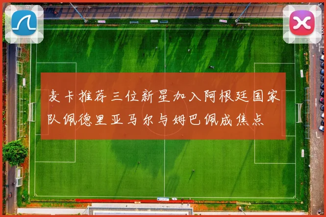 麦卡推荐三位新星加入阿根廷国家队佩德里亚马尔与姆巴佩成焦点